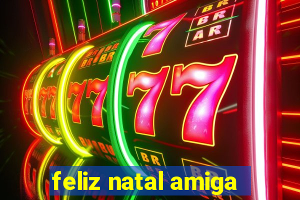 feliz natal amiga